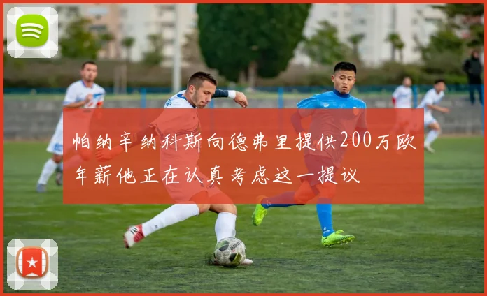 帕纳辛纳科斯向德弗里提供200万欧年薪他正在认真考虑这一提议