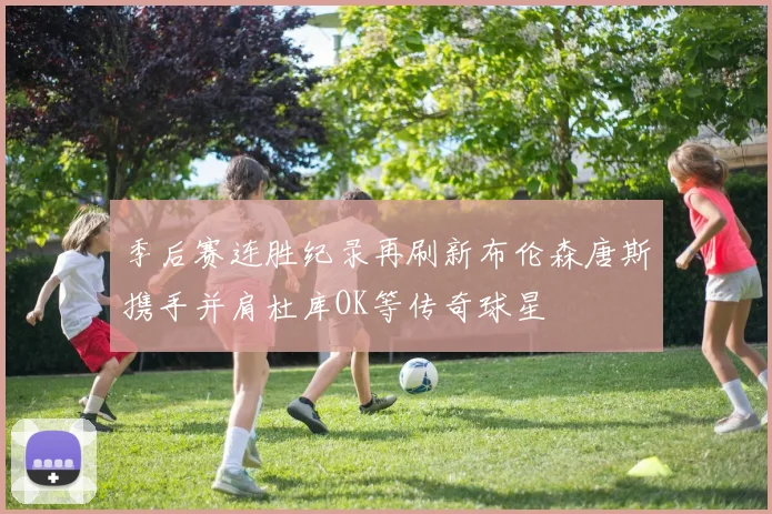 季后赛连胜纪录再刷新布伦森唐斯携手并肩杜库OK等传奇球星