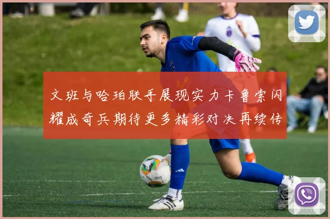 文班与哈珀联手展现实力卡鲁索闪耀成奇兵期待更多精彩对决再续传奇