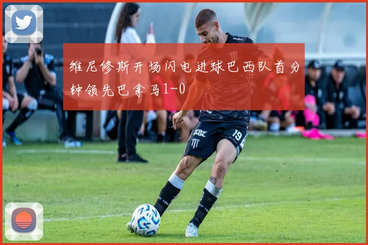 维尼修斯开场闪电进球巴西队首分钟领先巴拿马1-0