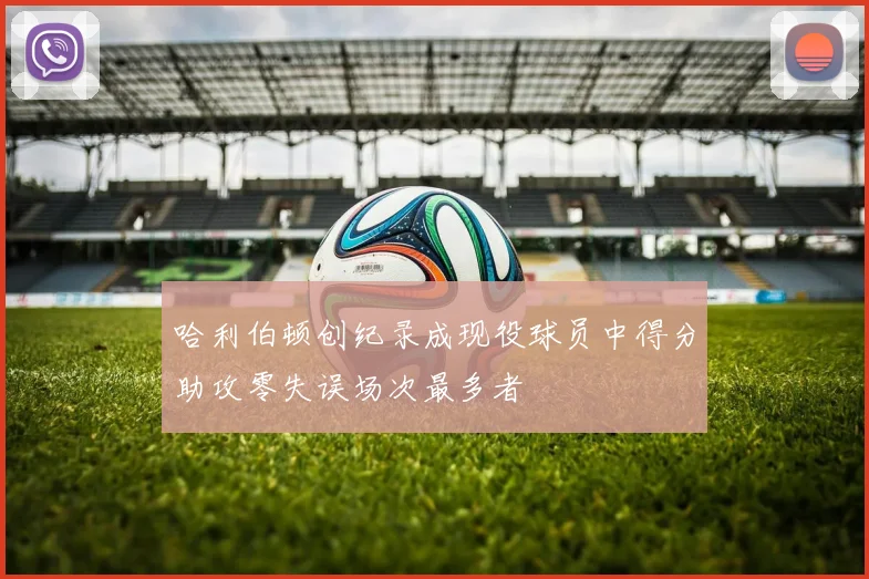 哈利伯顿创纪录成现役球员中得分助攻零失误场次最多者