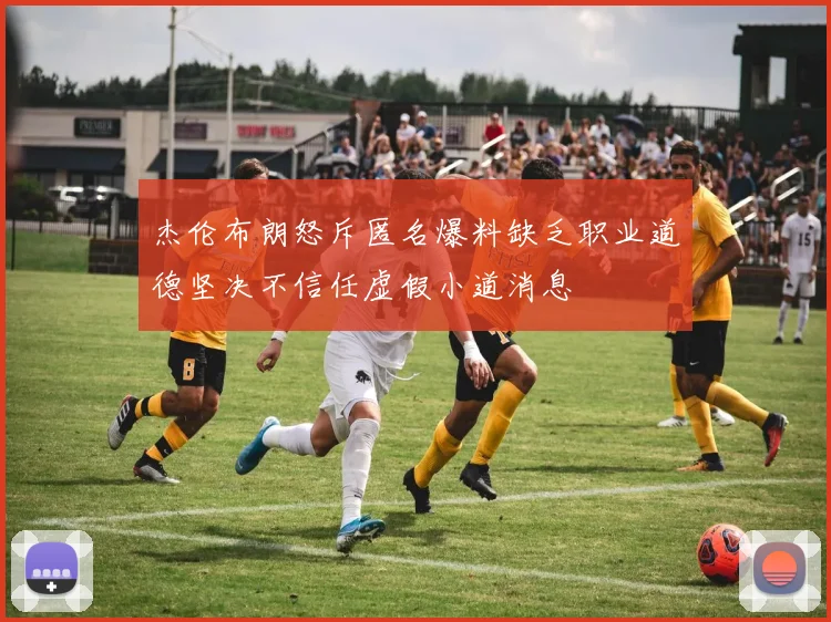 杰伦布朗怒斥匿名爆料缺乏职业道德坚决不信任虚假小道消息