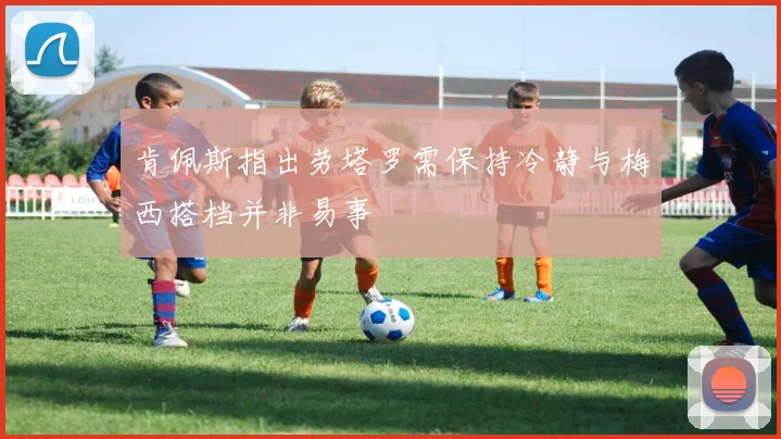 肯佩斯指出劳塔罗需保持冷静与梅西搭档并非易事