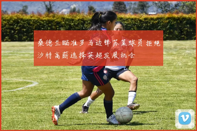 桑德兰瞄准罗马边锋苏莱球员拒绝沙特高薪选择英超发展机会