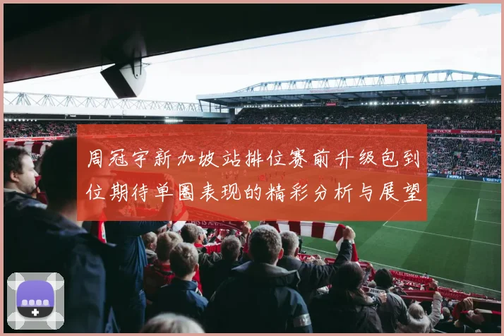 周冠宇新加坡站排位赛前升级包到位期待单圈表现的精彩分析与展望