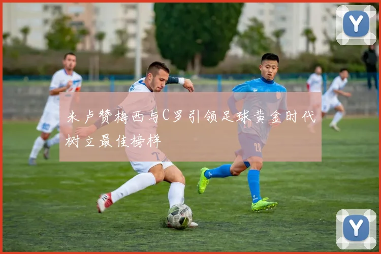 米卢赞梅西与C罗引领足球黄金时代树立最佳榜样