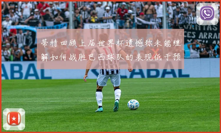 蒂特回顾上届世界杯遗憾称未能理解如何战胜巴西球队的表现低于预期