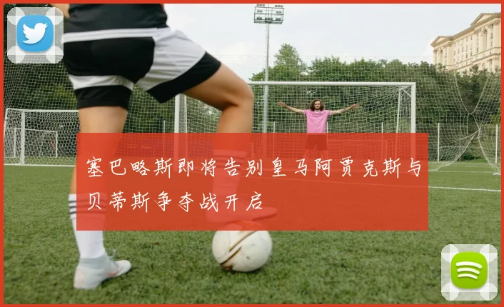 塞巴略斯即将告别皇马阿贾克斯与贝蒂斯争夺战开启