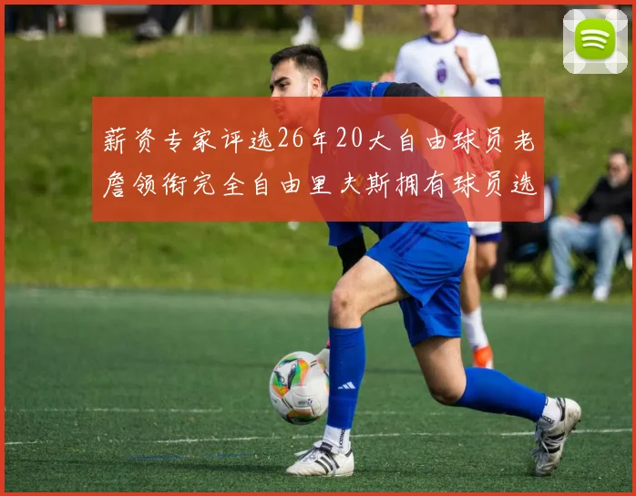 薪资专家评选26年20大自由球员老詹领衔完全自由里夫斯拥有球员选项