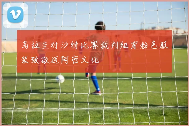 乌拉圭对沙特比赛裁判组穿粉色服装致敬迈阿密文化