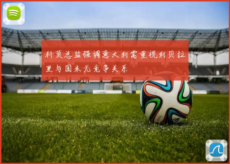 科莫总监强调意大利需重视利贝拉里与国米无竞争关系