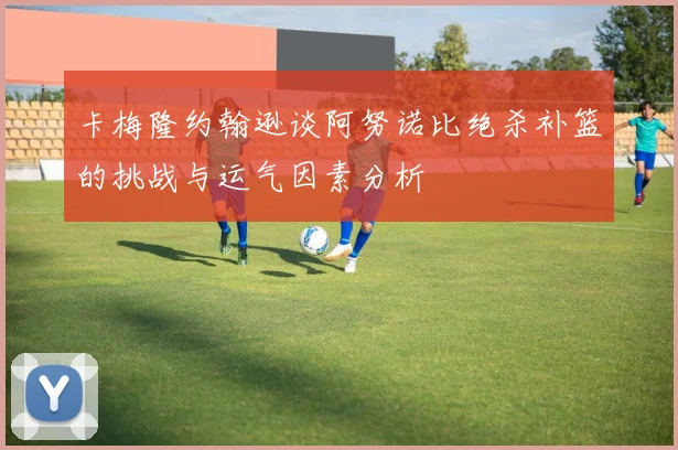 卡梅隆约翰逊谈阿努诺比绝杀补篮的挑战与运气因素分析