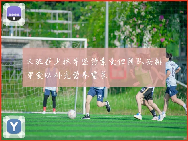 文班在少林寺坚持素食但团队安排荤食以补充营养需求