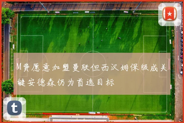 M费愿意加盟曼联但西汉姆保级成关键安德森仍为首选目标