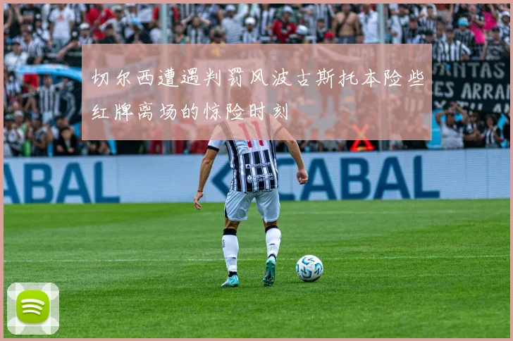 切尔西遭遇判罚风波古斯托本险些红牌离场的惊险时刻