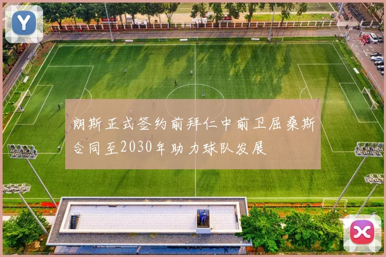 朗斯正式签约前拜仁中前卫屈桑斯合同至2030年助力球队发展