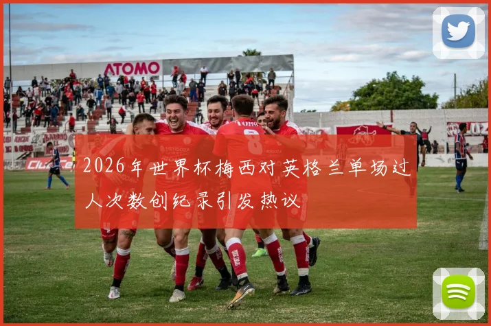 2026年世界杯梅西对英格兰单场过人次数创纪录引发热议