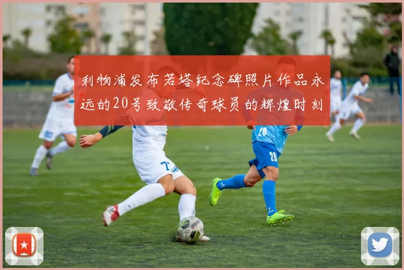 利物浦发布若塔纪念碑照片作品永远的20号致敬传奇球员的辉煌时刻