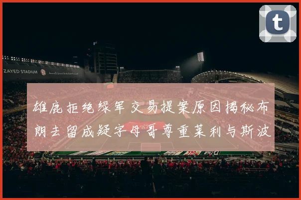 雄鹿拒绝绿军交易提案原因揭秘布朗去留成疑字母哥尊重莱利与斯波教练